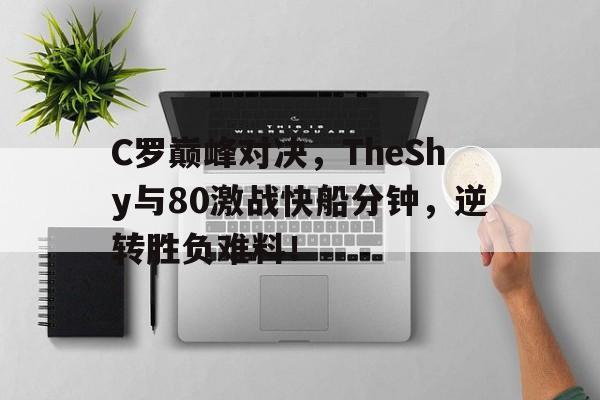 KAIYUN-关于C罗巅峰对决，TheShy与80激战快船分钟，逆转胜负难料！的信息